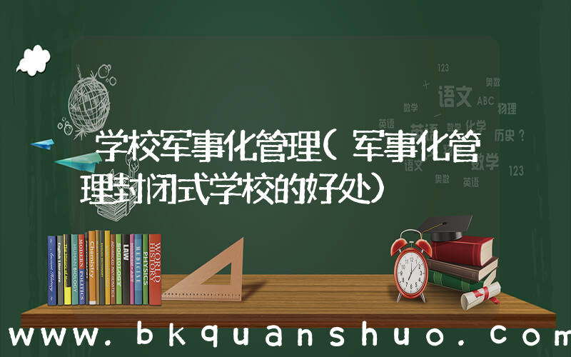 学校军事化管理(军事化管理封闭式学校的好处)