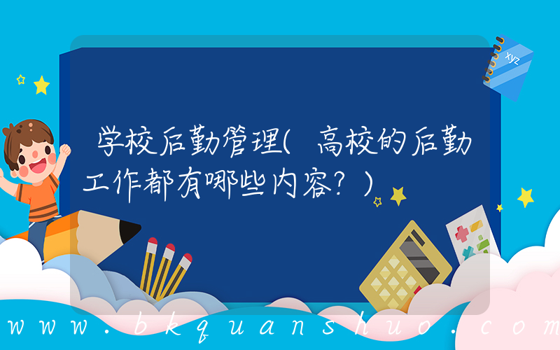 学校后勤管理(高校的后勤工作都有哪些内容？)