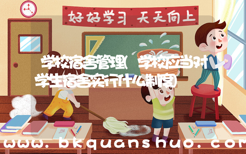 学校宿舍管理(学校应当对学生宿舍实行什么制度)