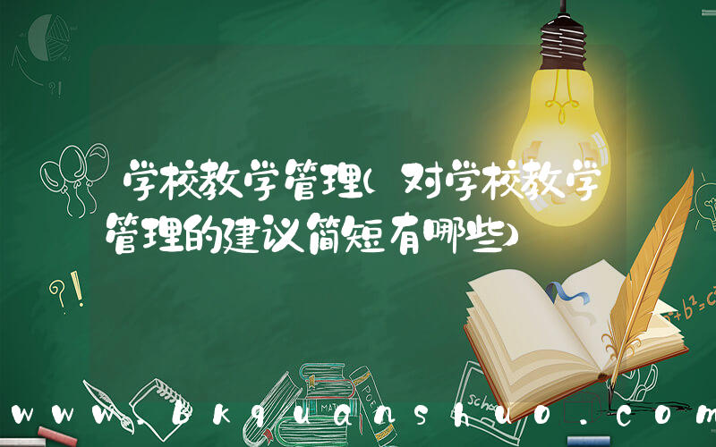 学校教学管理(对学校教学管理的建议简短有哪些)