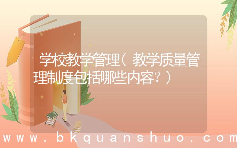 学校教学管理(教学质量管理制度包括哪些内容？)