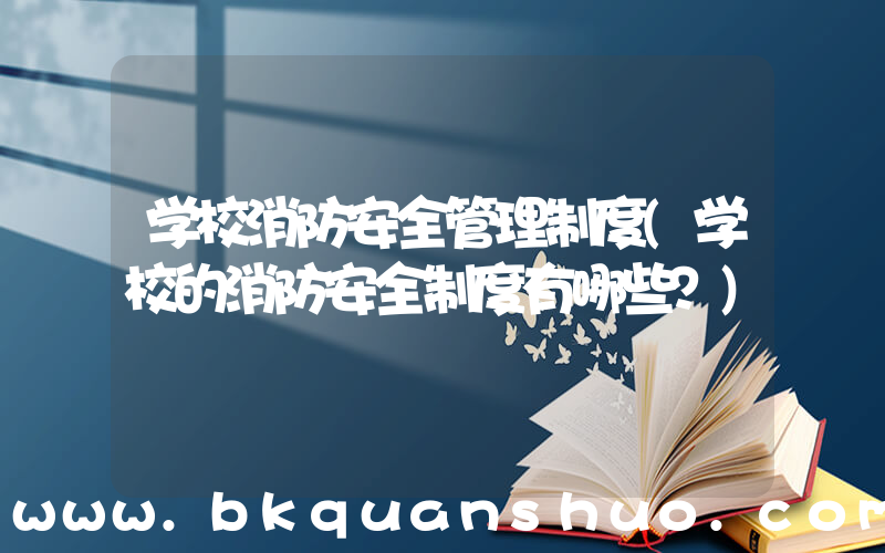 学校消防安全管理制度(学校的消防安全制度有哪些？)