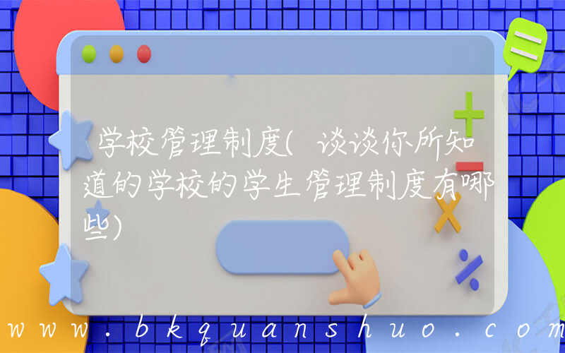 学校管理制度(谈谈你所知道的学校的学生管理制度有哪些)