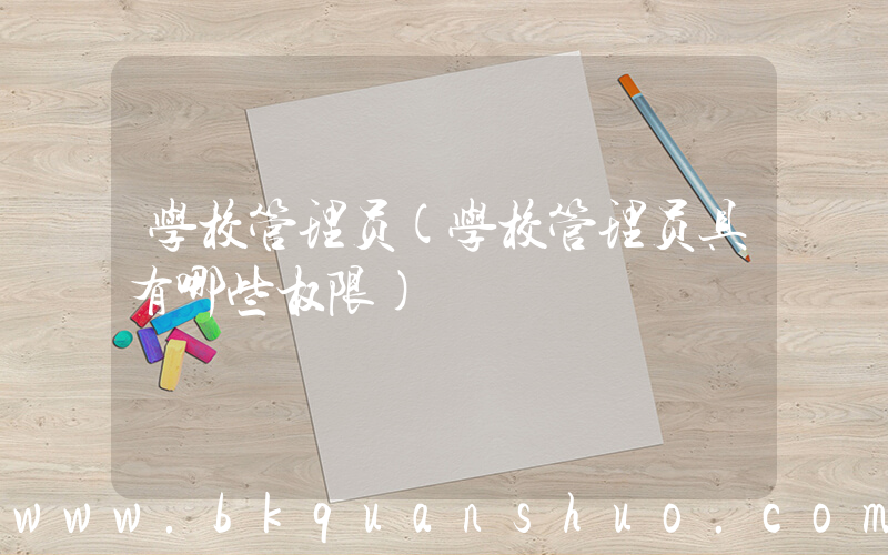 学校管理员(学校管理员具有哪些权限)