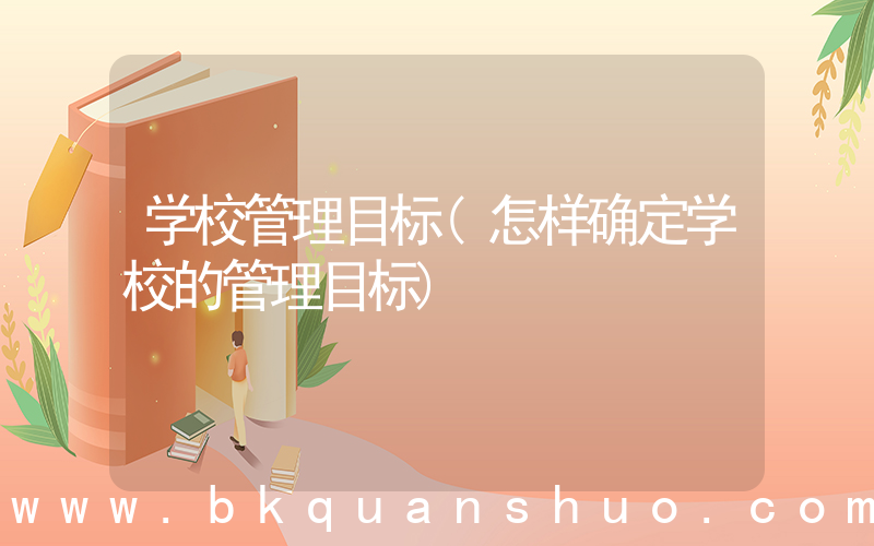 学校管理目标(怎样确定学校的管理目标)