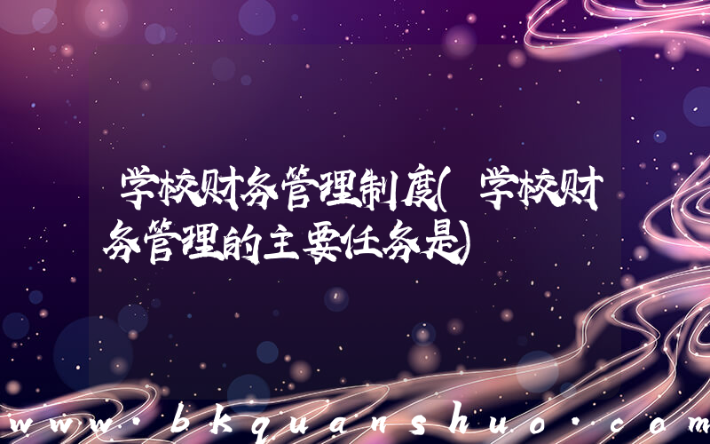 学校财务管理制度(学校财务管理的主要任务是)