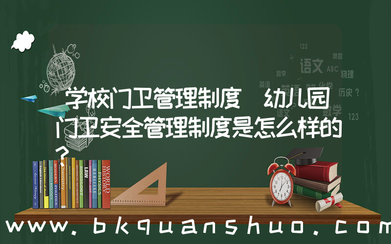 学校门卫管理制度(幼儿园门卫安全管理制度是怎么样的？)