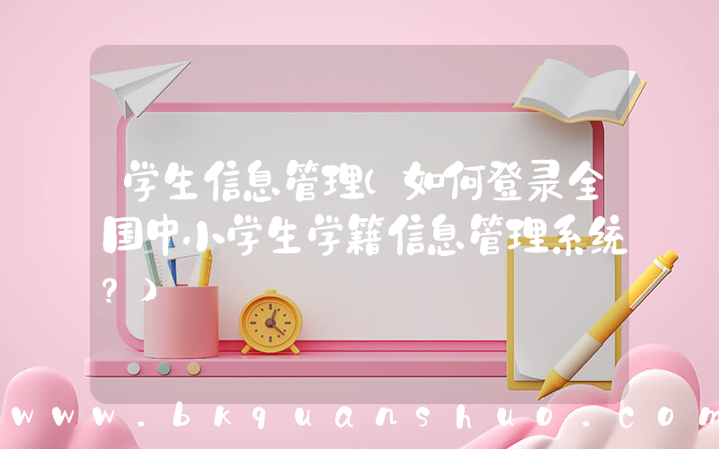 学生信息管理(如何登录全国中小学生学籍信息管理系统？)