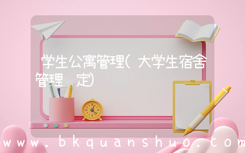 学生公寓管理(大学生宿舍管理规定)