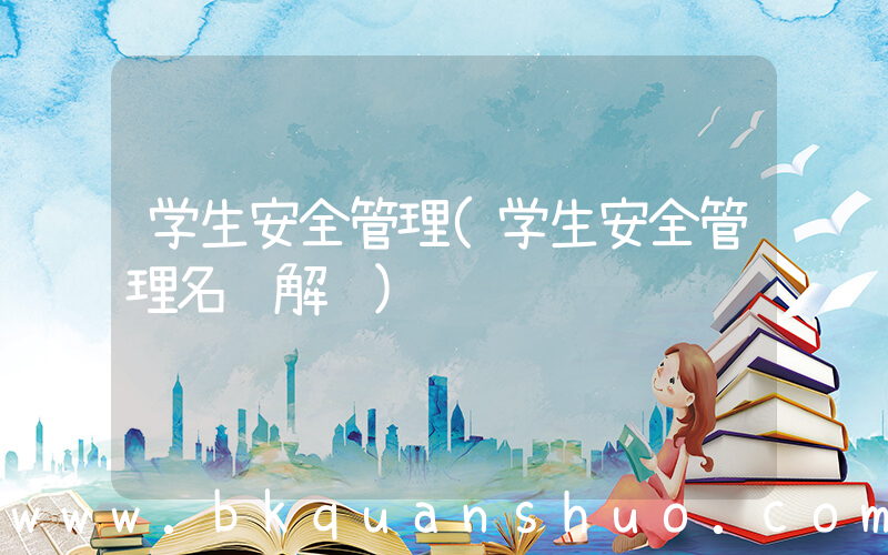 学生安全管理(学生安全管理名词解释)