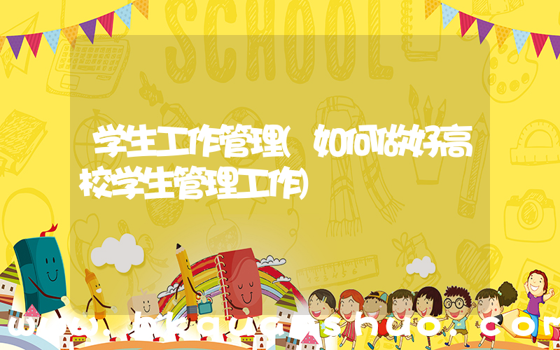学生工作管理(如何做好高校学生管理工作)