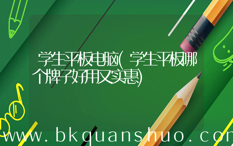 学生平板电脑(学生平板哪个牌子好用又实惠)