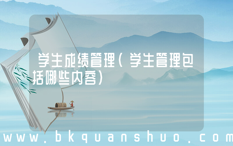 学生成绩管理(学生管理包括哪些内容)