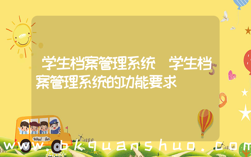 学生档案管理系统(学生档案管理系统的功能要求)