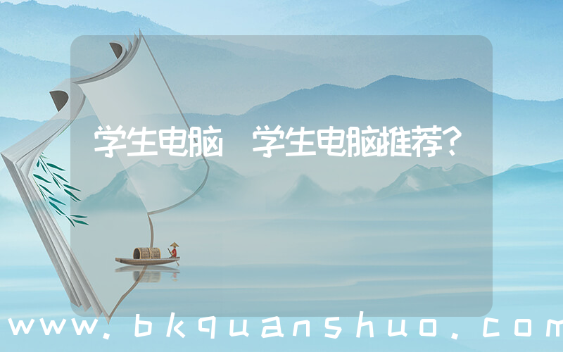 学生电脑(学生电脑推荐？)