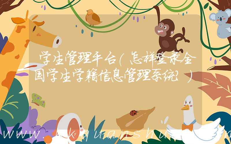 学生管理平台(怎样登录全国学生学籍信息管理系统？)