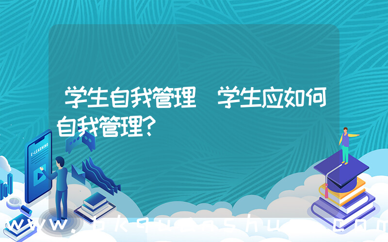学生自我管理(学生应如何自我管理？)