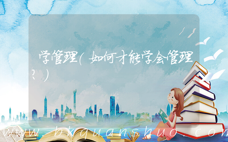 学管理(如何才能学会管理？)