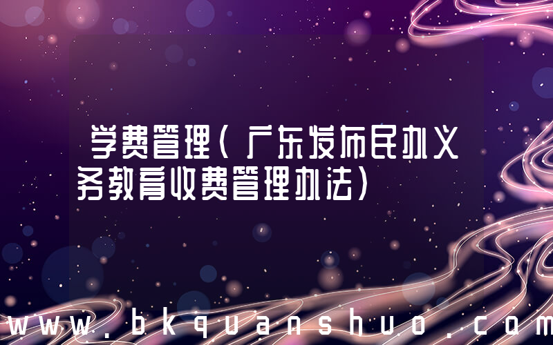 学费管理(广东发布民办义务教育收费管理办法)