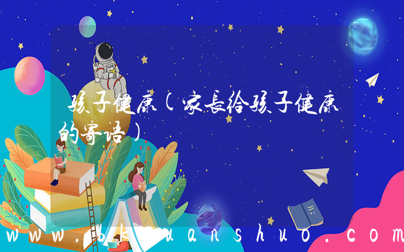 孩子健康(家长给孩子健康的寄语)