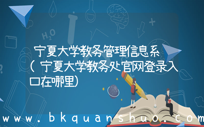 宁夏大学教务管理信息系统(宁夏大学教务处官网登录入口在哪里)