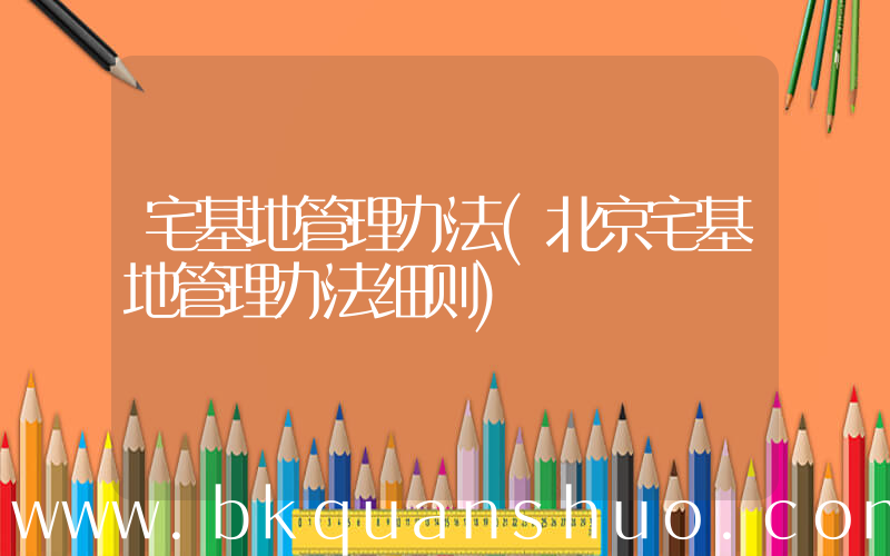 宅基地管理办法(北京宅基地管理办法细则)