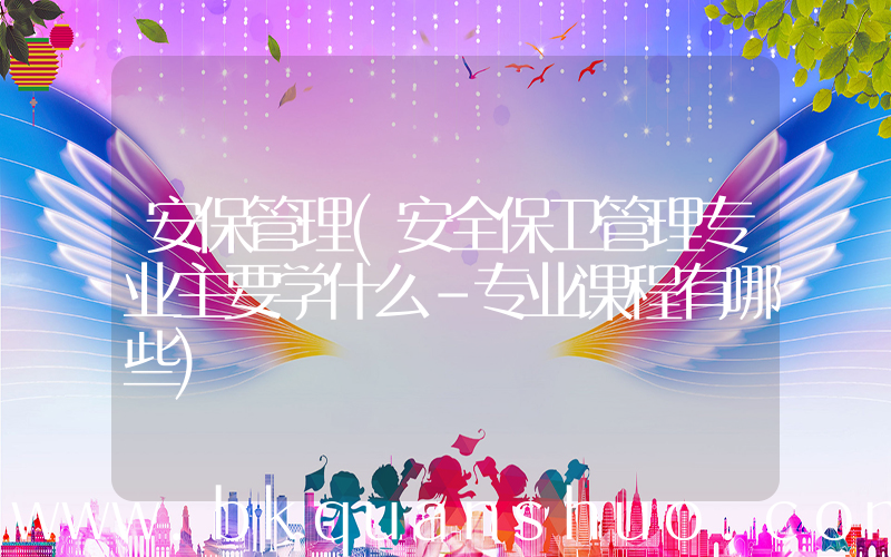 安保管理(安全保卫管理专业主要学什么-专业课程有哪些)