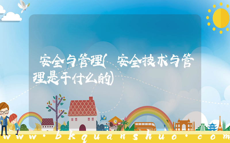 安全与管理(安全技术与管理是干什么的)