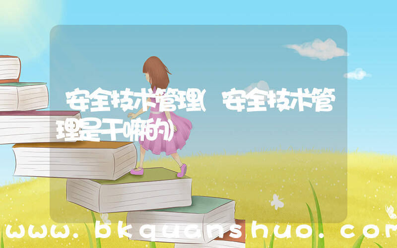 安全技术管理(安全技术管理是干嘛的)