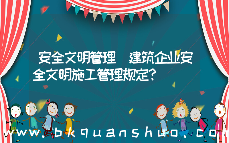安全文明管理(建筑企业安全文明施工管理规定？)