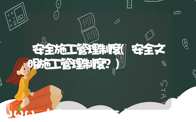 安全施工管理制度(安全文明施工管理制度？)