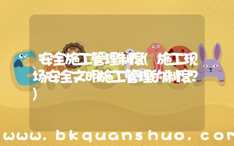 安全施工管理制度(施工现场安全文明施工管理的制度？)