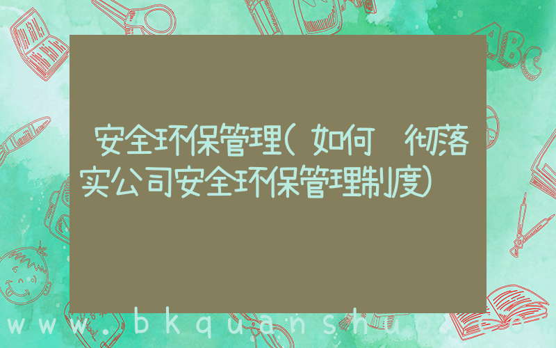 安全环保管理(如何贯彻落实公司安全环保管理制度)