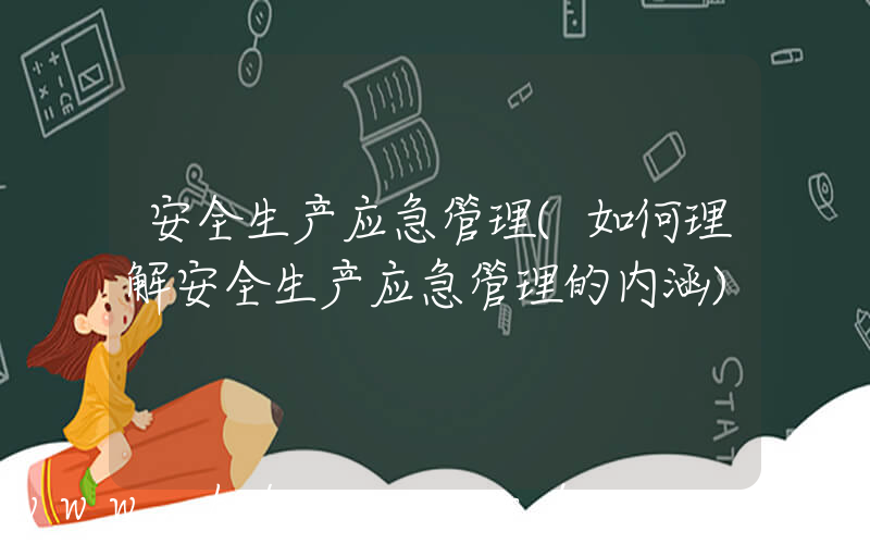 安全生产应急管理(如何理解安全生产应急管理的内涵)