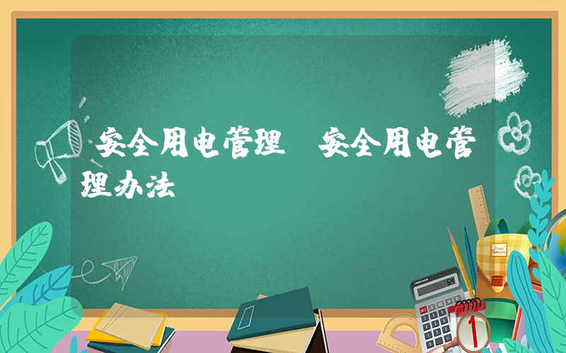 安全用电管理(安全用电管理办法)