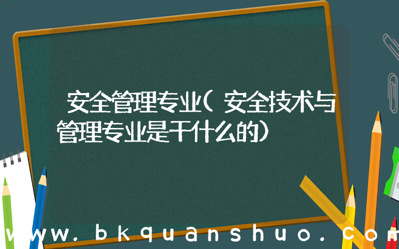 安全管理专业(安全技术与管理专业是干什么的)
