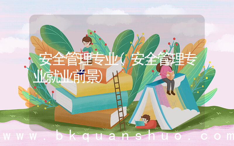 安全管理专业(安全管理专业就业前景)