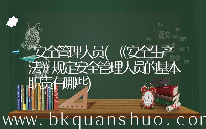 安全管理人员(《安全生产法》规定安全管理人员的基本职责有哪些)
