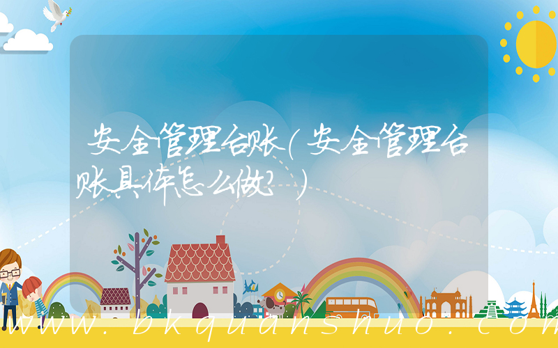 安全管理台账(安全管理台账具体怎么做？)