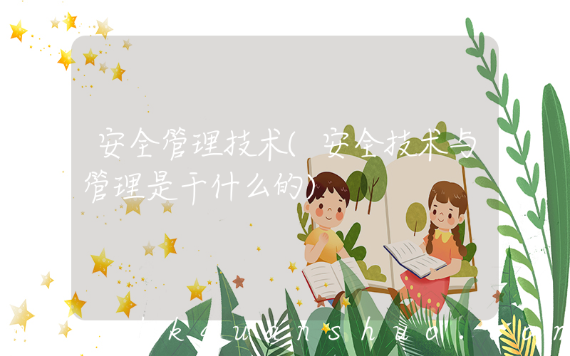 安全管理技术(安全技术与管理是干什么的)
