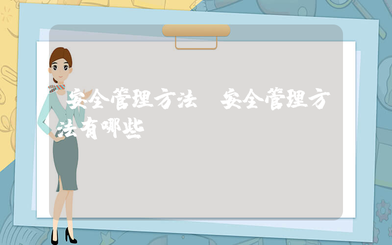 安全管理方法(安全管理方法有哪些)