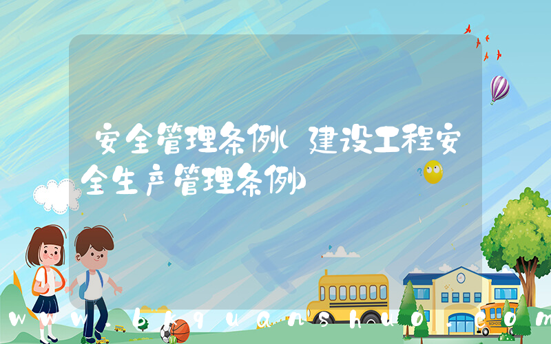 安全管理条例(建设工程安全生产管理条例)
