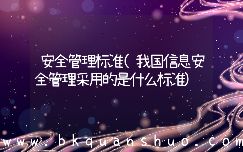安全管理标准(我国信息安全管理采用的是什么标准)