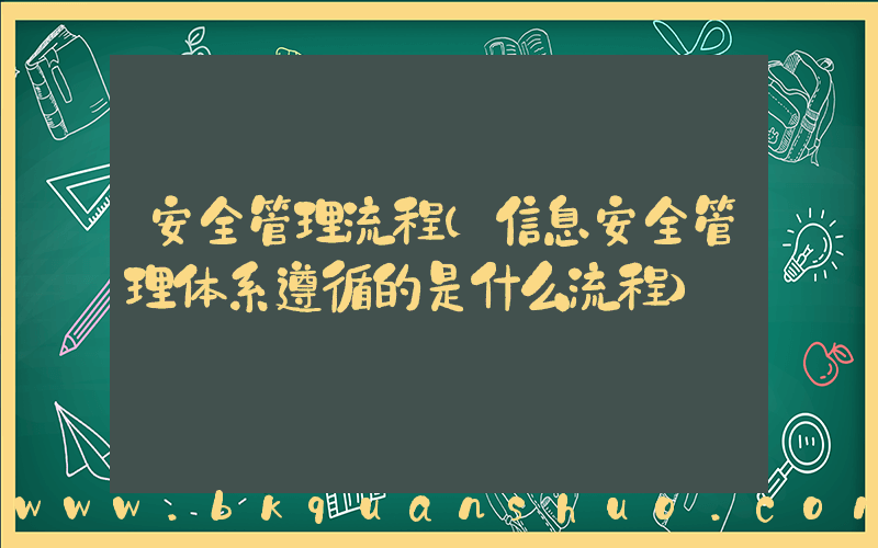 安全管理流程(信息安全管理体系遵循的是什么流程)