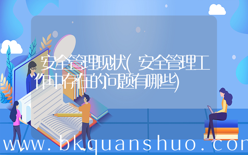 安全管理现状(安全管理工作中存在的问题有哪些)