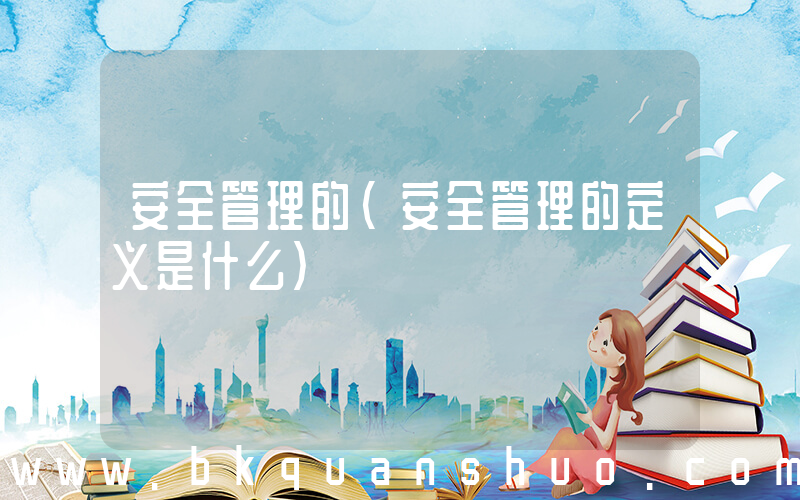 安全管理的(安全管理的定义是什么)