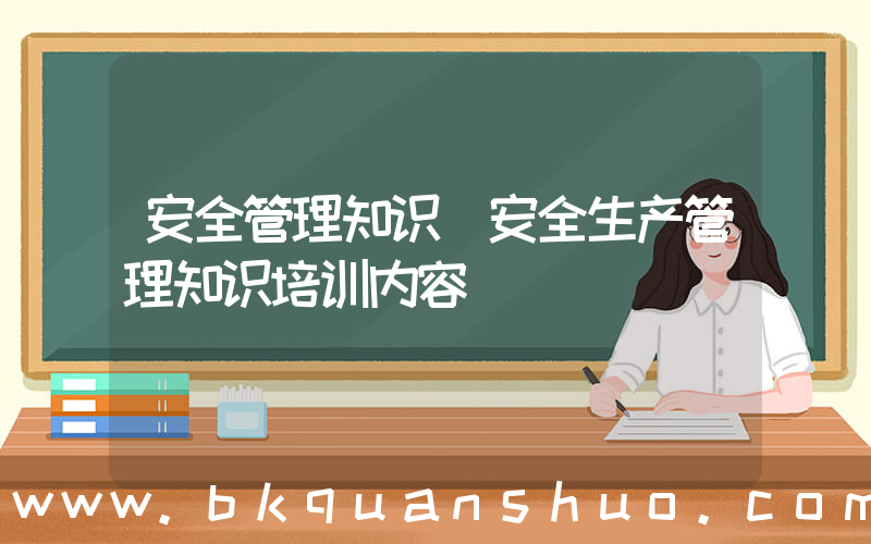 安全管理知识(安全生产管理知识培训内容)