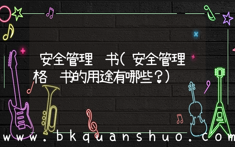安全管理证书(安全管理资格证书的用途有哪些？)