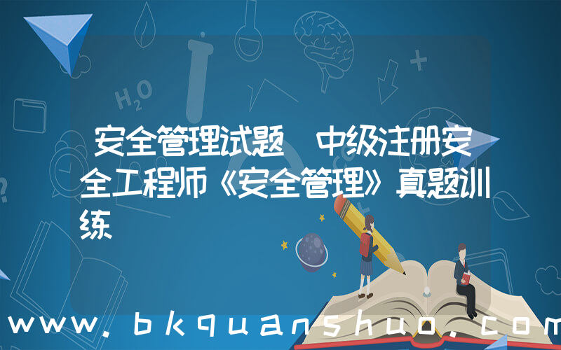 安全管理试题(中级注册安全工程师《安全管理》真题训练)