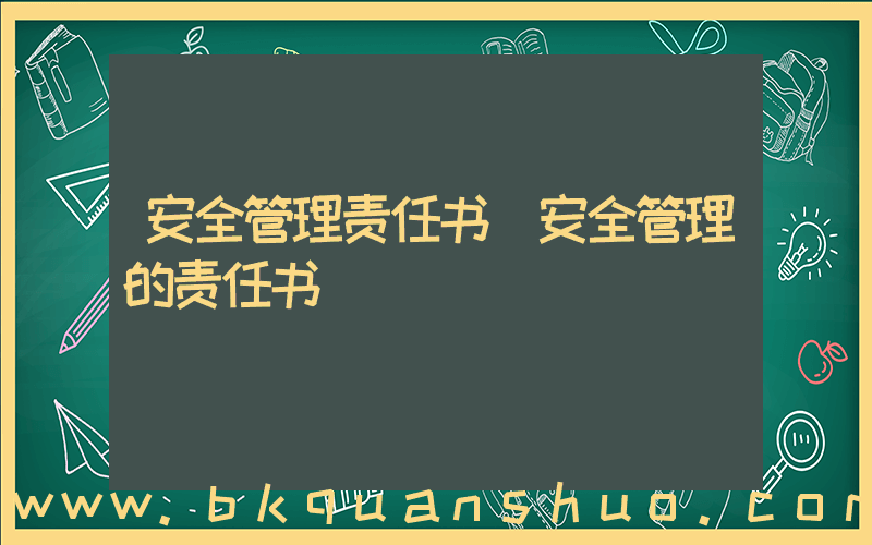 安全管理责任书(安全管理的责任书)